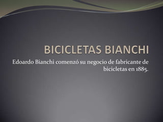 Edoardo Bianchi comenzó su negocio de fabricante de
bicicletas en 1885.
 
