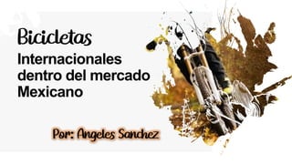 Bicicletas
Internacionales
dentro del mercado
Mexicano
Por: Ángeles Sánchez
 