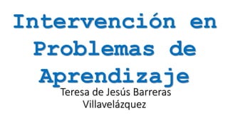 Teresa de Jesús Barreras
Villavelázquez
Intervención en
Problemas de
Aprendizaje
 