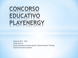 Edizione 2014 – 2015
Classe terza G
Scuola Secondaria di primo grado “Giovanni Pascoli” Perugia
Docente Francesca Cipriani
 