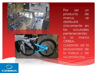 Por
ser
un
producto
de
marca,
se
distribuirá
únicamente en
las
sucursales
pertenecientes
a
la
marca
ORBEA,
cuidando así la
exclusividad de
la marca y de
sus productos.

 