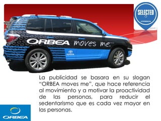 Slogan
La publicidad se basara en su slogan
“ORBEA moves me”, que hace referencia
al movimiento y a motivar la proactividad
de las personas, para reducir el
sedentarismo que es cada vez mayor en
las personas.

 