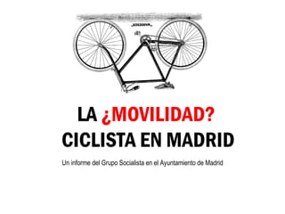 LA  ¿MOVILIDAD?  CICLISTA EN MADRID Un informe del Grupo Socialista en el Ayuntamiento de Madrid 