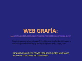 WEB GRAFÍA:http://www.elektra.com.mx/producto/producto400/240080-d.jpghttp://images.google.es/images?hl=es&source=imghp&q=bicicletas+antiguas&gbv=2&aq=0&aqi=g10&aql=&oq=bicicletas+A&gs_rfai=ME GUSTA MUCHO ESTE POWER PORQUE ME GUSTAN MUCHO LAS BICICLETAS SEAN ANTIGUAS O MODERNAS
