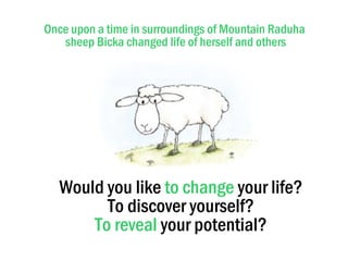 Once upon a time in surroundings of Mountain Raduha  sheep Bicka changed life of herself and others Would you like  to change  your life? To discover yourself? To reveal  your potential? 