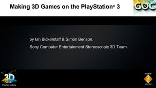 Making 3D Games on the PlayStation 3           ®




      by Ian Bickerstaff & Simon Benson,
      Sony Computer Entertainment Stereoscopic 3D Team
 