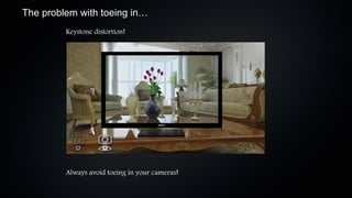 The problem with toeing in…
         Keystone distortion!




         Always avoid toeing in your cameras!
 