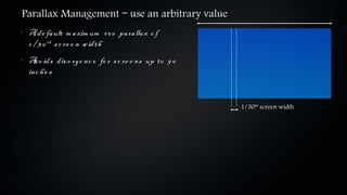 Parallax Management – use an arbitrary value
•
    A de fa ult m a xim um +v e pa ra lla x o f
    1 / 3 0 th s c re e n w idth
•
    A o ids div e rge nc e fo r s c re e ns up to 9 0
      v
    inc h e s


                                                        1/30th screen width
 