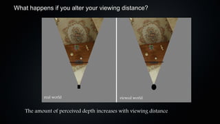 What happens if you alter your viewing distance?




            real world                      viewed world


    The amount of perceived depth increases with viewing distance
 