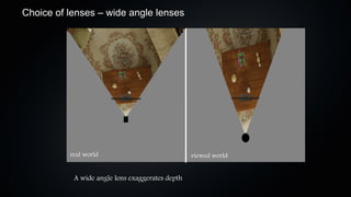 Choice of lenses – wide angle lenses




          real world                             viewed world


           A wide angle lens exaggerates depth
 