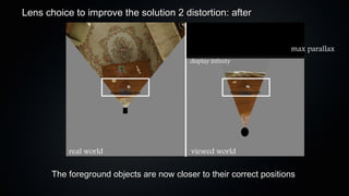Lens choice to improve the solution 2 distortion: after


                                                                     max parallax
                                           display infinity




           real world                      viewed world

       The foreground objects are now closer to their correct positions
 