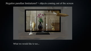 Negative parallax limitations? – objects coming out of the screen




       What we would like to see...
 