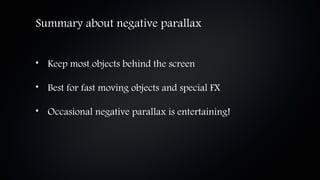 Summary about negative parallax


• Keep most objects behind the screen

• Best for fast moving objects and special FX

• Occasional negative parallax is entertaining!
 