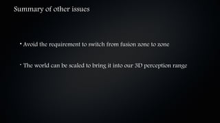 Summary of other issues



 • Avoid the requirement to switch from fusion zone to zone


 • The world can be scaled to bring it into our 3D perception range
 