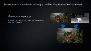 Future work- a rendering technique used by Sony Pictures Entertainment


 •
     Pa ra lla x fro m de pth m a p
 •
     R nde r a
      e            s ingle   im a ge a nd c re a te th e s e c o nd im a ge
     us ing th e   de pth    m ap
 