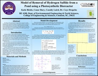 Model of Removal of Hydrogen Sulfide from a
Pond using a Photosynthetic Bioreactor
Katie Bickle, Conor Bury, Cassidy Laird, Dr. Caye Drapcho
BE 4100, Dept. of Environmental Engineering & Earth Sciences,
College of Engineering & Sciences, Clemson, SC, 29632
Abstract
The ability of the green bacteria Prosthecochloris aestuarii to oxidize
hydrogen sulfide was analyzed using a CSTR model in STELLA. The rate at
which hydrogen sulfide was converted was highly dependent on the algae
biomass and light intensity in the reactor. Using a light intensity of 25 W/m2
and an initial biomass of 0.16 g, the hydrogen sulfide content was reduced by
approximately 80%, from an initial concentration of 0.02903 mmol/L to an
effluent flow of 0.006 mmol/L.
Introduction
Hydrogen sulfide is a major problem associated with anaerobic
stabilization of sulfur-containing organic compounds, and has an unpleasant,
rotten-egg-like odor. As the most reduced form of sulfur, H2S has a high
oxygen demand, and in water it reacts rapidly with dissolved oxygen and may
cause a depletion of O2. Common methods for removal of H2S today are
physicochemical processes which involve either air stripping or oxidation
(Kobayashi, et al.).
The most common way to treat water contaminated with H2S is either
aeration or chemical compounds such as manganese dioxide or chlorine
dioxide. These methods are energy intensive and costly, and do not leave an
economically viable product that is able to be captured, which was the goal of
the project (Kobayashi, et al.).
In order to reduce the H2S in the system as well as capture a usable
product, the bacteria Prosthecochloris aestuarii was chosen to be used in a
CSTR reactor. P. aestuarii is a green sulfur bacterium that is
photolithotrophic, a strict anaerobe, and usually found in mud with a high
hydrogen sulfide content. P. aestuarii uses sulfide as an electron acceptor
during photosynthesis, with elemental sulfur being deposited as “extracellular
globules” (Takashima, et al.). These deposits can then be harvested as a viable
economic product.
Materials and Methods
Materials:
•Research Articles
•Hydrogen Sulfide test
•STELLA
•Microsoft Excel
Methods:
The experiment began with testing the hydrogen sulfide levels in samples
taken from the Duck Pond in the Botanical Gardens, using the hydrogen
sulfide test. The test was unsuccessful, and therefore a past level of 1 mg
hydrogen sulfide/L was assumed. After research, a journal article titled
“Anaerobic Oxidation of Dissolved Hydrogen Sulfide in Continuous Culture
of the Phototrophic Bacterium Prosthecochloris aestuarii.” was used as
guidance in the design, giving modeling constants that were used to generate a
STELLA model. Once this was done, the variables were altered to determine
the optimal parameters.
Results
Using the STELLA model with the calculated numbers, a final
concentration of 0.0060 mmol H2S/L (0.208 mg/L) was found (see Figure 2).
This results in an approximately 79.5% reduction of the concentration of
hydrogen sulfide in the Duck Pond. It was also noted that this final
concentration did not change with alteration of various parameters (see
Figures 2 and 3).
In regards to the data, there appears to be a point of saturation, where the
concentration of the hydrogen sulfide cannot be reduced further. This is seen
in Figure 2 as well. This may be due to the bacteria not being able to use any
more hydrogen sulfide.
Conclusions
Based on the data collected, this solution could yield up to an 80%
reduction of the hydrogen sulfide concentration in the Duck Pond in the
Botanical Gardens. Given a one to one molar ratio, the sulfur produced can be
predicted based on the H2S consumed. Overall, the proposed design is an
anaerobic plug flow bioreactor with a hydraulic retention time of 21.85 hours
and an inoculation size of 0.16 g of P. aestuarii. Other design details include
using a material to limit the amount of incidental light to the chosen level of
25 W/m2
, as well as adding a buffer as needed to regulate the pH levels.
References
Kobayashi, H.A., Stenstrom, M., Mah, R.A. “Use of Photosynthetic Bacteria for Hydrogen Sulfide Removal
from Anaerobic Waste Treatment Effluent.” Water Research 17.5 (1983): 579-87. Science Direct. Clemson
University, 10 Apr. 2013. Web. 29 Nov. 2014.
National Climatic Data Center. National Oceanic and Atmospheric Administration. 2014. Web. Accessed 24
Nov. 2014.
Takashima T., Nishiki T., and Konishi Y. “Anaerobic Oxidation of Dissolved Hydrogen Sulfide in
Continuous Culture of the Phototrophic Bacterium Prosthecochloris aestuarii.” Journal of Bioscience and
Bioengineering 89.3 (1999): 247-51. Science Direct. Clemson University, 13 June 2000. Web. 26 Nov. 2014.
Acknowledgements
We would like to thank Dr. Caye Drapcho for her guidance and supervision of this project. We would also like to thank
Clemson University and the Biosystems Engineering Department for the facilities provided.
Model Development
Based on the problem statement, it was concluded that a type of photosynthetic sulfur
bacteria would be a possible solution. These algae use sunlight to cleave hydrogen sulfide
instead of water, yielding hydrogen ions and elemental sulfur (Kobayashi, et al.).
H2S + sunlight  2H+
+ S0
A plug flow reactor (PFR) was chosen as the bioreactor type, since it would allow a
gradient of biomass and substrate, and would help the sulfur to settle to the bottom for easier
collection.
After setting up a mass balance equation (see above) for the concentrations of biomass (xB)
and hydrogen sulfide (S), Monod’s model was used to determine the other parameters of the
bioreactor. Using past bioreactor data (Takashima, et al.) for a type of green sulfur bacteria
called Prosthecochloris aestuarii, the following data was used to create a model:
Incidental light on average over a day for South Carolina (National Climatic Data Center)
was used to determine the amount of incidental light that would yield an acceptable hydraulic
retention time (in hours). These final values (see below) were used to create a model in STELLA
(see Figure 1) to determine the effects of inoculating the PFR with 0.16 g of the algae chosen.
Figure 2 (left). Graph
from STELLA model
showing the H2S
concentration in the
effluent after 400
hours. The
concentration can be
seen approaching the
final concentration of
0.006 mmol/L.
Figure 3 (right).
Graph from STELLA
model showing the
H2S concentration in
the effluent after
1500 hours. The
concentration levels
out at 0.006 mmol/L,
or 0.208 mg/L.
I0 = 25 W/m2
μ = 0.055775 hr-1
τ = 21.85 hours
Figure 1. STELLA model
designed to show the
proposed bioreactor. The
biomass model is on top, and
the hydrogen sulfide on the
bottom.
 