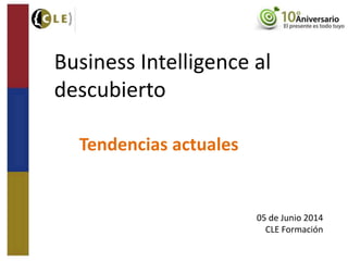 Business Intelligence al
descubierto
Tendencias actuales
05 de Junio 2014
CLE Formación
 