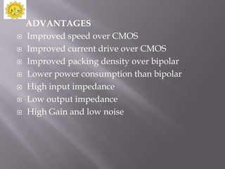ADVANTAGES
   Improved speed over CMOS
   Improved current drive over CMOS
   Improved packing density over bipolar
   Lower power consumption than bipolar
   High input impedance
   Low output impedance
   High Gain and low noise
 