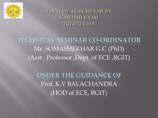 TECHNICAL SEMINAR CO-ORDINATOR
     Mr. SOMASHEKHAR G.C (PhD)
   (Asst . Professor ,Dept. of ECE ,RGIT)

      UNDER THE GUIDANCE OF
       Prof. K.V BALACHANDRA
          (HOD of ECE, RGIT)
 