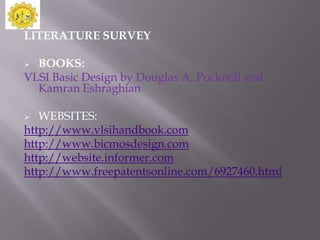 LITERATURE SURVEY

 BOOKS:
VLSI Basic Design by Douglas A. Pucknell and
  Kamran Eshraghian

  WEBSITES:
http://www.vlsihandbook.com
http://www.bicmosdesign.com
http://website.informer.com
http://www.freepatentsonline.com/6927460.html
 