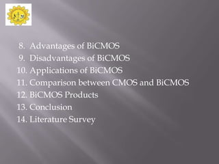 8. Advantages of BiCMOS
9. Disadvantages of BiCMOS
10. Applications of BiCMOS
11. Comparison between CMOS and BiCMOS
12. BiCMOS Products
13. Conclusion
14. Literature Survey
 