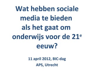 Wat hebben sociale
  media te bieden
  als het gaat om
onderwijs voor de 21 e

       eeuw?
     11 april 2012, BIC-dag
         APS, Utrecht
 