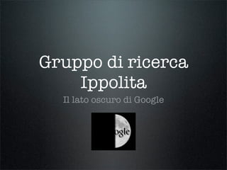 Gruppo di ricerca
    Ippolita
  Il lato oscuro di Google
 