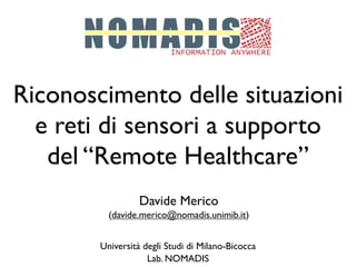 Riconoscimento delle situazioni
  e reti di sensori a supporto
   del “Remote Healthcare”
                  Davide Merico
          (davide.merico@nomadis.unimib.it)


        Università degli Studi di Milano-Bicocca
                    Lab. NOMADIS
 