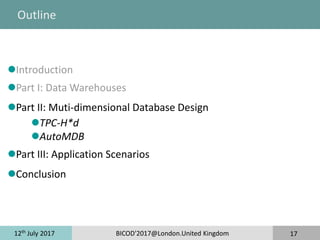 12th
July 2017 BICOD'2017@London.United Kingdom 17
Outline
Introduction
Part I: Data Warehouses
Part II: Muti-dimensional Database Design
TPC-H*d
AutoMDB
Part III: Application Scenarios
Conclusion
 
