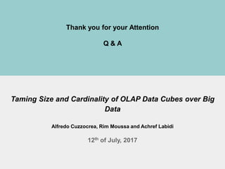 12th
July 2017 BICOD'2017@London.United Kingdom 43
Thank you for your Attention
Q & A
Taming Size and Cardinality of OLAP Data Cubes over Big
Data
Alfredo Cuzzocrea, Rim Moussa and Achref Labidi
12th of July, 2017
 