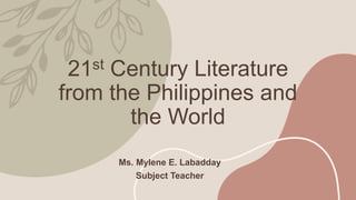 21st Century Literature
from the Philippines and
the World
Ms. Mylene E. Labadday
Subject Teacher
 