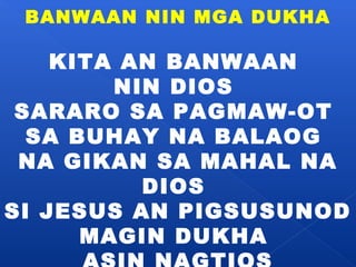 BANWAAN NIN MGA DUKHA 
KITA AN BANWAAN 
NIN DIOS 
SARARO SA PAGMAW-OT 
SA BUHAY NA BALAOG 
NA GIKAN SA MAHAL NA 
DIOS 
SI JESUS AN PIGSUSUNOD 
MAGIN DUKHA 
ASIN NAGTIOS 
 