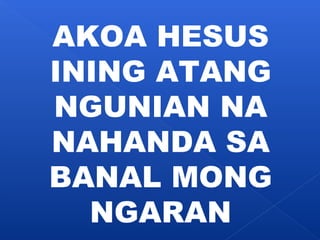 AKOA HESUS 
INING ATANG 
NGUNIAN NA 
NAHANDA SA 
BANAL MONG 
NGARAN 
 