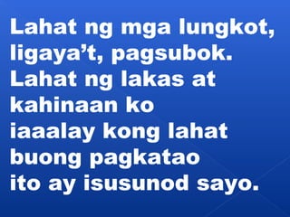 Lahat ng mga lungkot, 
ligaya’t, pagsubok. 
Lahat ng lakas at 
kahinaan ko 
iaaalay kong lahat 
buong pagkatao 
ito ay isusunod sayo. 
 