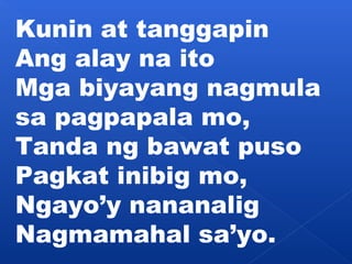Kunin at tanggapin 
Ang alay na ito 
Mga biyayang nagmula 
sa pagpapala mo, 
Tanda ng bawat puso 
Pagkat inibig mo, 
Ngayo’y nananalig 
Nagmamahal sa’yo. 
 