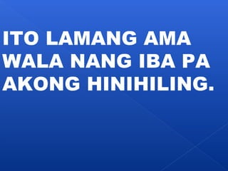 ITO LAMANG AMA 
WALA NANG IBA PA 
AKONG HINIHILING. 
 