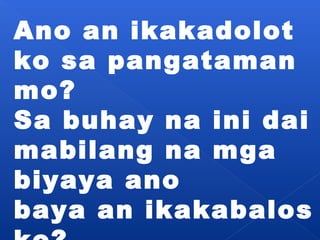 Ano an ikakadolot 
ko sa pangataman 
mo? 
Sa buhay na ini dai 
mabilang na mga 
biyaya ano 
baya an ikakabalos 
ko? 
 