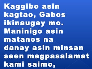Kaggibo asin 
kagtao, Gabos 
ikinaugay mo. 
Maninigo asin 
matanos na 
danay asin minsan 
saen magpasalamat 
kami saimo, 
kami saimo. 
 