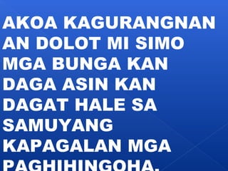 AKOA KAGURANGNAN 
AN DOLOT MI SIMO 
MGA BUNGA KAN 
DAGA ASIN KAN 
DAGAT HALE SA 
SAMUYANG 
KAPAGALAN MGA 
PAGHIHINGOHA, 
 