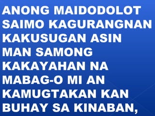 ANONG MAIDODOLOT 
SAIMO KAGURANGNAN 
KAKUSUGAN ASIN 
MAN SAMONG 
KAKAYAHAN NA 
MABAG-O MI AN 
KAMUGTAKAN KAN 
BUHAY SA KINABAN, 
 