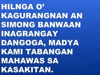 HILNGA O’ 
KAGURANGNAN AN 
SIMONG BANWAAN 
INAGRANGAY 
DANGOGA, MADYA 
KAMI TABANGAN 
MAHAWAS SA 
KASAKITAN. 
 