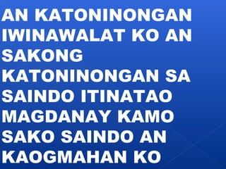 AN KATONINONGAN 
IWINAWALAT KO AN 
SAKONG 
KATONINONGAN SA 
SAINDO ITINATAO 
MAGDANAY KAMO 
SAKO SAINDO AN 
KAOGMAHAN KO 
 