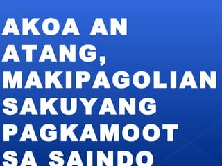 AKOA AN 
ATANG, 
MAKIPAGOLIAN 
SAKUYANG 
PAGKAMOOT 
SA SAINDO 
 