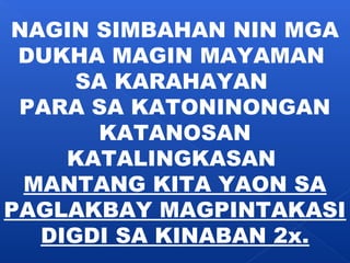 NAGIN SIMBAHAN NIN MGA 
DUKHA MAGIN MAYAMAN 
SA KARAHAYAN 
PARA SA KATONINONGAN 
KATANOSAN 
KATALINGKASAN 
MANTANG KITA YAON SA 
PAGLAKBAY MAGPINTAKASI 
DIGDI SA KINABAN 2x. 
 