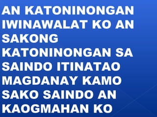 AN KATONINONGAN 
IWINAWALAT KO AN 
SAKONG 
KATONINONGAN SA 
SAINDO ITINATAO 
MAGDANAY KAMO 
SAKO SAINDO AN 
KAOGMAHAN KO 
 