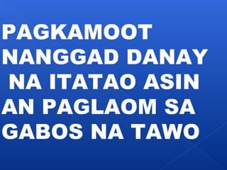 PAGKAMOOT 
NANGGAD DANAY 
NA ITATAO ASIN 
AN PAGLAOM SA 
GABOS NA TAWO 
 