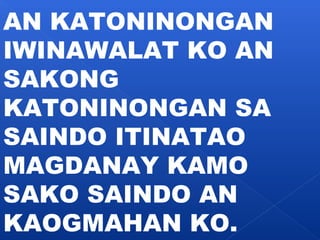 AN KATONINONGAN 
IWINAWALAT KO AN 
SAKONG 
KATONINONGAN SA 
SAINDO ITINATAO 
MAGDANAY KAMO 
SAKO SAINDO AN 
KAOGMAHAN KO. 
 