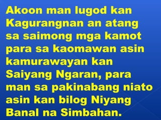 Akoon man lugod kan 
Kagurangnan an atang 
sa saimong mga kamot 
para sa kaomawan asin 
kamurawayan kan 
Saiyang Ngaran, para 
man sa pakinabang niato 
asin kan bilog Niyang 
Banal na Simbahan. 
 