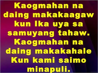 Kaogmahan na 
daing makakaagaw 
kun Ika uya sa 
samuyang tahaw. 
Kaogmahan na 
daing makakahale 
Kun kami saimo 
minapuli. 
 