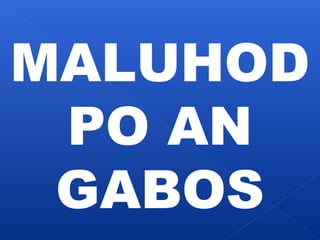 MALUHOD 
PO AN 
GABOS 
 